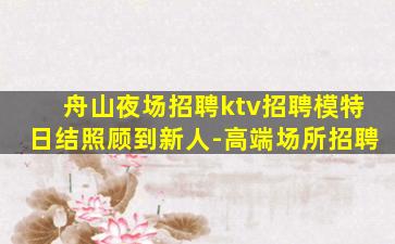 舟山夜场招聘ktv招聘模特日结照顾到新人-高端场所招聘
